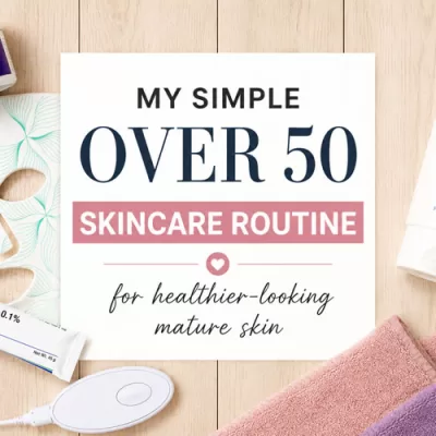 My Simple Over 50 Skincare Routine for Healthier-Looking Mature Skin